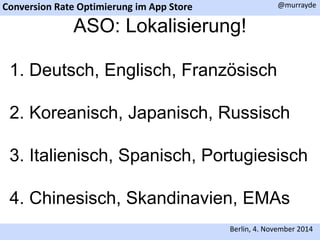 Conversion Rate Optimierung im App Store 
@murrayde 
ASO: Lokalisierung! 
1. Deutsch, Englisch, Französisch 
2. Koreanisch, Japanisch, Russisch 
3. Italienisch, Spanisch, Portugiesisch 
4. Chinesisch, Skandinavien, EMAs 
Berlin, 4. November 2014 
 