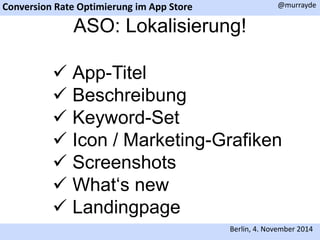 Conversion Rate Optimierung im App Store 
@murrayde 
ASO: Lokalisierung! 
 App-Titel 
 Beschreibung 
 Keyword-Set 
 Icon / Marketing-Grafiken 
 Screenshots 
 What‘s new 
 Landingpage 
Berlin, 4. November 2014 
 