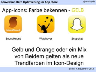 Conversion Rate Optimierung im App Store 
@murrayde 
App-Icons: Farbe bekennen - GELB 
SoundHound Watchever Snapchat 
Gelb und Orange oder ein Mix 
von Beidem gelten als neue 
Trendfarben im Icon-Design 
Berlin, 4. November 2014 
 