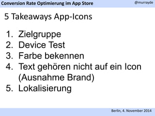 Conversion Rate Optimierung im App Store 
@murrayde 
Berlin, 4. November 2014 
5 Takeaways App-Icons 
1. Zielgruppe 
2. Device Test 
3. Farbe bekennen 
4. Text gehören nicht auf ein Icon 
(Ausnahme Brand) 
5. Lokalisierung 
 