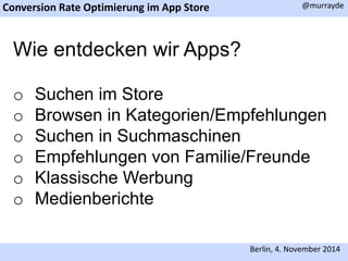Conversion Rate Optimierung im App Store 
@murrayde 
Berlin, 4. November 2014 
Wie entdecken wir Apps? 
o Suchen im Store 
o Browsen in Kategorien/Empfehlungen 
o Suchen in Suchmaschinen 
o Empfehlungen von Familie/Freunde 
o Klassische Werbung 
o Medienberichte 
 