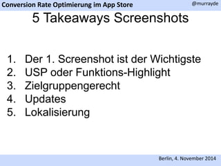 Conversion Rate Optimierung im App Store 
@murrayde 
5 Takeaways Screenshots 
1. Der 1. Screenshot ist der Wichtigste 
2. USP oder Funktions-Highlight 
3. Zielgruppengerecht 
4. Updates 
5. Lokalisierung 
Berlin, 4. November 2014 
 