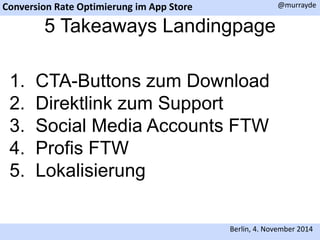 Conversion Rate Optimierung im App Store 
@murrayde 
5 Takeaways Landingpage 
1. CTA-Buttons zum Download 
2. Direktlink zum Support 
3. Social Media Accounts FTW 
4. Profis FTW 
5. Lokalisierung 
Berlin, 4. November 2014 
 