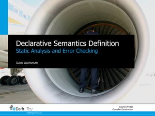 IN4303 2014/15 
Compiler Construction 
Declarative Semantics Definition 
static analysis and error checking 
Guido Wachsmuth 
 