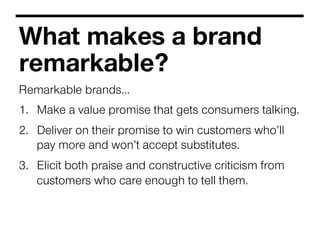 What makes a brand
remarkable?
Remarkable brands…
1.  Make a value promise that gets consumers talking.
2.  Deliver on the...