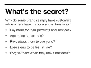 What’s the secret?
Why do some brands simply have customers,
while others have irrationally loyal fans who:
•  Pay more fo...
