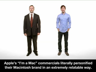 Apple’s “I’m a Mac” commercials literally personified
their Macintosh brand in an extremely relatable way.
 