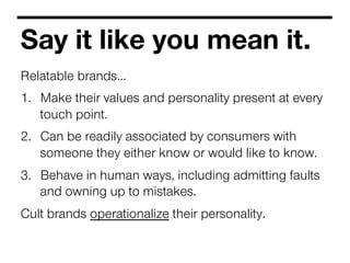 Say it like you mean it.
Relatable brands…
1.  Make their values and personality present at every
touch point.
2.  Can be ...