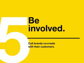 5Cult brands co-create
with their customers.
Be
involved.
 