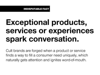 INDISPUTABLE FACT
Exceptional products,
services or experiences
spark conversation.
Cult brands are forged when a product ...