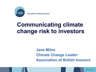 Communicating climate change risk to investors Jane Milne Climate Change Leader Association of British Insurers 