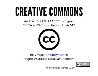 CREATIVE	COMMONS
and	the	U.S.	DOL	TAACCCT	Program
MCCA	2013	Convention,	St.	Louis	MO

Billy	Meinke	/	@billymeinke
Project	Assistant,	Creative	Commons
This	presentation	licensed	CC	BY

 