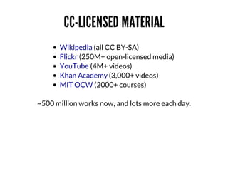 CC-LICENSED	MATERIAL
Wikipedia	(all	CC	BY-SA)	
Flickr	(250M+	open-licensed	media)	
YouTube	(4M+	videos)	
Khan	Academy	(3,000+	videos)
MIT	OCW	(2000+	courses)
~500	million	works	now,	and	lots	more	each	day.

 