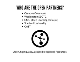 WHO	ARE	THE	OPEN	PARTNERS?
Creative	Commons
Washington	SBCTC	
CMU	Open	Learning	Initiative	
Stanford	University
CAST

Open,	high	quality,	accessible	learning	resources.

 