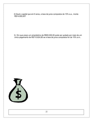 2) Qual o capital que em 6 anos, a taxa de juros compostos de 15% a.a., monta
R$14.000,00?
3) Em que prazo um empréstimo de R$55.000,00 pode ser quitado por meio de um
único pagamento de R$110.624,80 se a taxa de juros compostos for de 15% a.m..
22
 