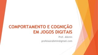 COMPORTAMENTO E COGNIÇÃO
EM JOGOS DIGITAIS
Prof. Alkmin
professoralkmin@gmail.com
 