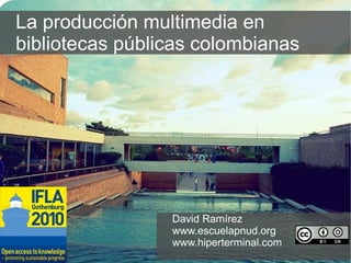 La producción multimedia en  bibliotecas públicas colombianas David Ramírez www.escuelapnud.org   www.hiperterminal.com   