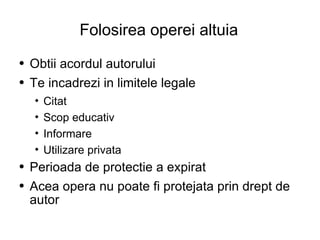 Folosirea operei altuia Obtii acordul autorului  Te incadrezi in limitele legale Citat Scop educativ Informare  Utilizare privata Perioada de protectie a expirat  Acea opera nu poate fi protejata prin drept de autor 