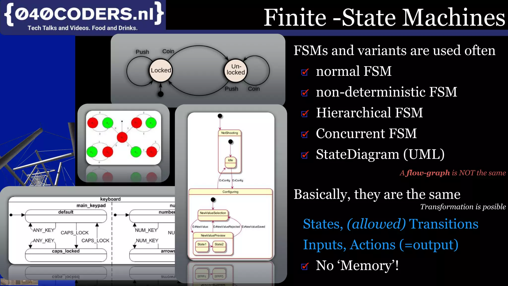 Mijn missie:
SoftwareBeterMaken
Product, Proces, Imago
Finite -State Machines
FSMs and variants are used often
normal FSM
non-deterministic FSM
Hierarchical FSM
Concurrent FSM
StateDiagram (UML)
A flow-graph is NOT the same
Basically, they are the same
Transformation is posible
States, (allowed) Transitions
Inputs, Actions (=output)
No ‘Memory’!
 