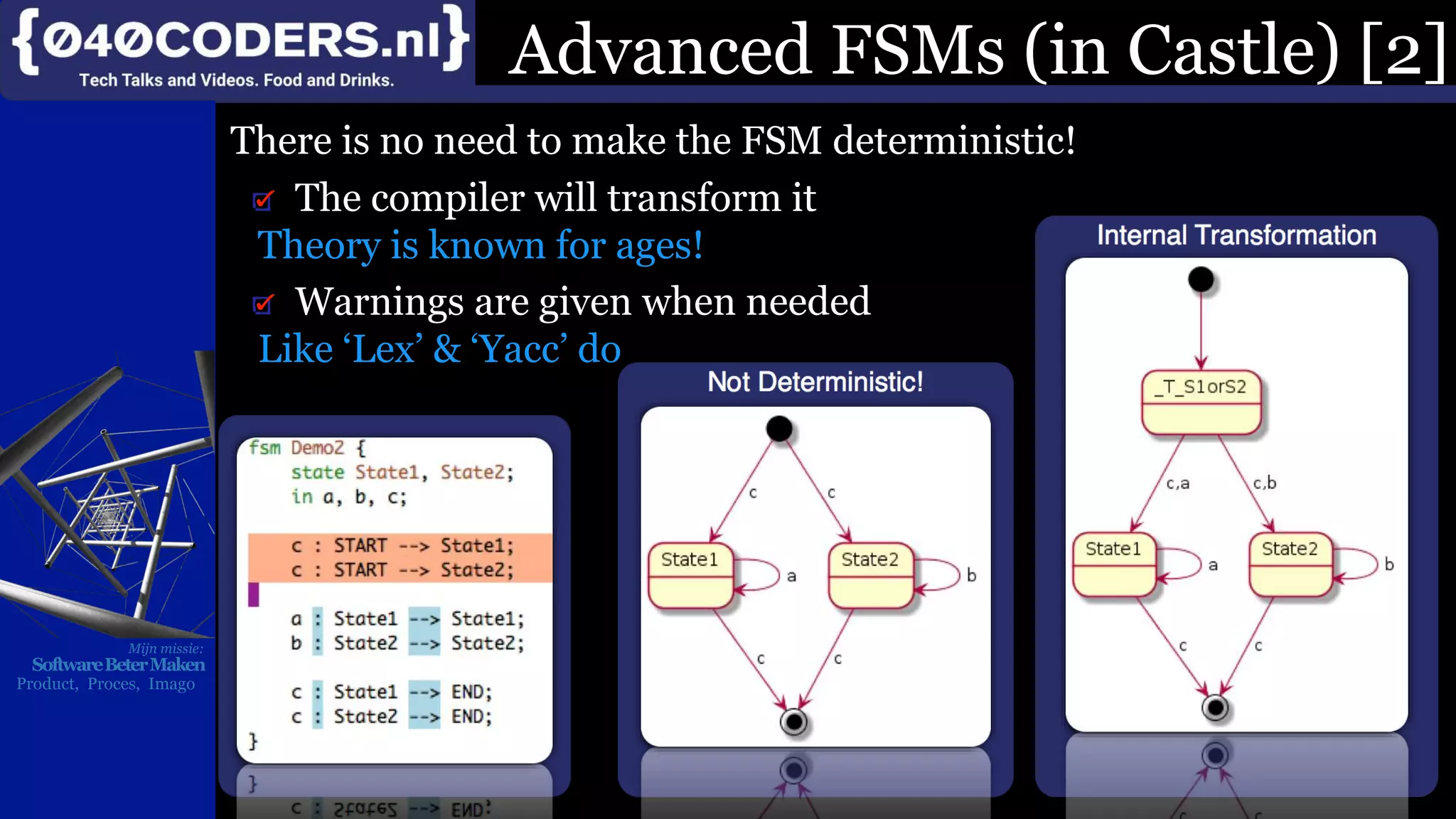 Mijn missie:
SoftwareBeterMaken
Product, Proces, Imago
There is no need to make the FSM deterministic!
The compiler will transform it
Theory is known for ages!
Warnings are given when needed
Like ‘Lex’ & ‘Yacc’ do
Advanced FSMs (in Castle) [2]
 