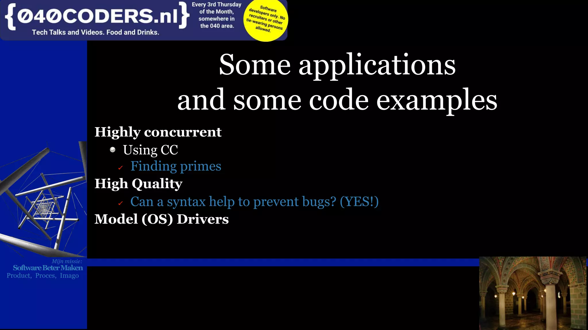 Mijn missie:
SoftwareBeterMaken
Product, Proces, Imago
Some applications
and some code examples
Highly concurrent
Using CC
Finding primes
High Quality
Can a syntax help to prevent bugs? (YES!)
Model (OS) Drivers
Mijn missie:
SoftwareBeterMaken
Product, Proces, Imago
 