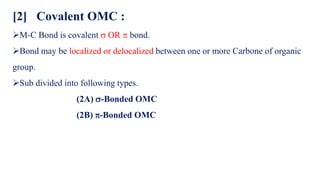 [2] Covalent OMC :
➢M-C Bond is covalent  OR  bond.
➢Bond may be localized or delocalized between one or more Carbone of organic
group.
➢Sub divided into following types.
(2A) -Bonded OMC
(2B) -Bonded OMC
 