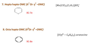 7. Hepta hapto OMC (h7
Or 7
–OMC)
8C-7e
8. Octa hapto OMC (h8
Or 8
–OMC)
[𝑀𝑜(𝐶𝑂)3(𝐶7𝐻7)]𝐵𝐹4
−
[𝑈(𝜂8
− 𝐶8𝐻8)2]; 𝑢𝑟𝑎𝑛𝑜𝑐𝑖𝑛𝑒
9C-8e
 