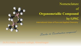 Nomenclature
of
Organometallic Compound
by IUPAC
Dr.N.I.Patel, Science College, Himatnagar
International Union of Pure and Applied Chemistry
 