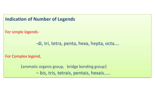Indication of Number of Legends
For simple legends-
-di, tri, tetra, penta, hexa, hepta, octa….
For Complex legend,
(aromatic organic group, bridge bonding group)
– bis, tris, tetrais, pentais, hexais…..
 