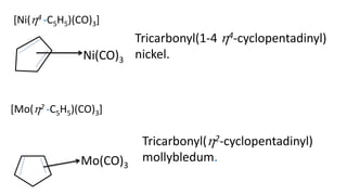 Ni(CO)3
Tricarbonyl(1-4 4-cyclopentadinyl)
nickel.
Mo(CO)3
Tricarbonyl(2-cyclopentadinyl)
mollybledum.
[Ni(4 -C5H5)(CO)3]
[Mo(2 -C5H5)(CO)3]
 