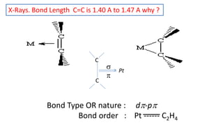 C
C
Pt


X-Rays. Bond Length C=C is 1.40 A to 1.47 A why ?
Bond Type OR nature : d-p
Bond order : Pt ------ C2H4
 