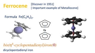 Ferrocene
bis(η5
-cyclopentadienyl)iron(0)
Formula Fe(C5H5)2.
dicyclopentadienyl iron
[Discover in 1951]
[ Important example of Metallocene]
Fe
 
