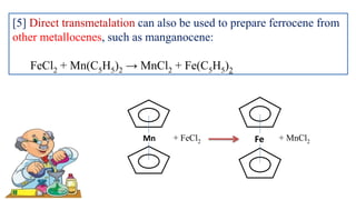 [5] Direct transmetalation can also be used to prepare ferrocene from
other metallocenes, such as manganocene:
FeCl2 + Mn(C5H5)2 → MnCl2 + Fe(C5H5)2
Mn + FeCl2 Fe + MnCl2
 