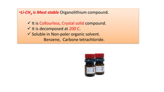 •Li-CH3 is Most stable Organolithium compound.
✓ It is Collourless, Crystal solid compound.
✓ It is decomposed at 200 C.
✓ Soluble in Non-poler organic solvent.
Benzene, Carbone tetrachloride.
 