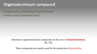 Compounds containing bonds between
carbon and aluminum bond.
Illustrative organoaluminium compounds are the dimer trialkylaluminium,
[R3-Al]2
These compounds are mainly used for the production of polyolefins
 