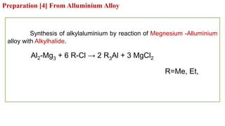 Preparation [4] From Alluminium Alloy
Synthesis of alkylaluminium by reaction of Megnesium -Alluminium
alloy with Alkylhalide.
Al2-Mg3 + 6 R-Cl → 2 R3Al + 3 MgCl2
R=Me, Et,
 