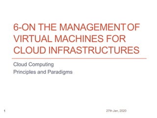 6-ON THE MANAGEMENTOF
VIRTUAL MACHINES FOR
CLOUD INFRASTRUCTURES
Cloud Computing
Principles and Paradigms
Cloud Computing - Part II 1
27th Jan, 20201
 