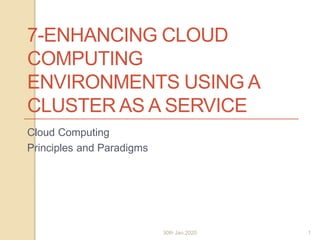7-ENHANCING CLOUD
COMPUTING
ENVIRONMENTS USING A
CLUSTER AS A SERVICE
Cloud Computing
Principles and Paradigms
Cloud Computing - Part II 1
30th Jan,2020 1
 
