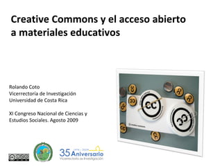 Creative Commons y el acceso abierto a materiales educativos Rolando Coto Vicerrectoría de Investigación Universidad de Costa Rica XI Congreso Nacional de Ciencias y Estudios Sociales. Agosto 2009 