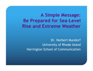 A Simple Message:
Be Prepared for Sea-Level
Rise and Extreme Weather

                Dr. Norbert Mundorf
           University of Rhode Island
 Harrington School of Communication
 