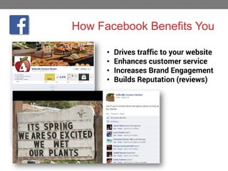 How Facebook Benefits You
•
•
•
•

Drives traffic to your website
Enhances customer service
Increases Brand Engagement
Builds Reputation (reviews)

 