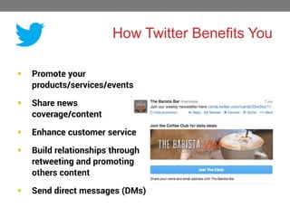 How Twitter Benefits You


Promote your
products/services/events



Share news
coverage/content



Enhance customer service



Build relationships through
retweeting and promoting
others content



Send direct messages (DMs)

 