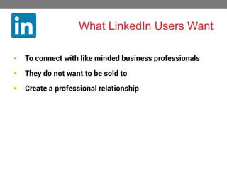 What LinkedIn Users Want


To connect with like minded business professionals



They do not want to be sold to



Create a professional relationship

 
