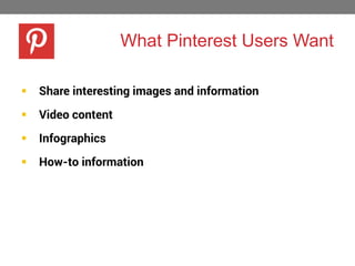 What Pinterest Users Want


Share interesting images and information



Video content



Infographics



How-to information

 