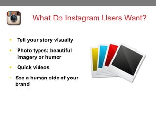 What Do Instagram Users Want?


Tell your story visually



Photo types: beautiful
imagery or humor



Quick videos

• See a human side of your
brand

 