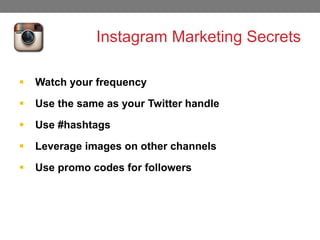 Instagram Marketing Secrets


Watch your frequency



Use the same as your Twitter handle



Use #hashtags



Leverage images on other channels



Use promo codes for followers

 