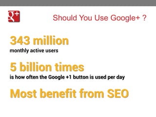 Should You Use Google+ ?

343 million
monthly active users

5 billion times
is how often the Google +1 button is used per day

Most benefit from SEO
35

 