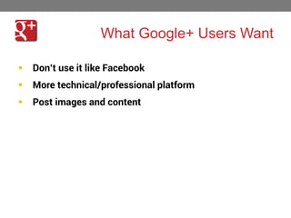 What Google+ Users Want



More technical/professional platform



36

Don’t use it like Facebook
Post images and content

 
