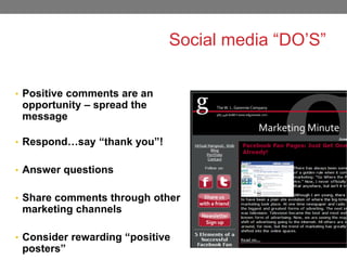 Social media “DO’S”
• Positive comments are an

opportunity – spread the
message

• Respond…say “thank you”!

• Answer questions
• Share comments through other

marketing channels
• Consider rewarding “positive

posters”

 