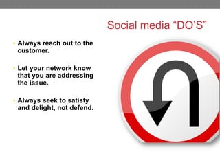 Social media “DO’S”
• Always reach out to the

customer.
• Let your network know

that you are addressing
the issue.
• Always seek to satisfy

and delight, not defend.

 